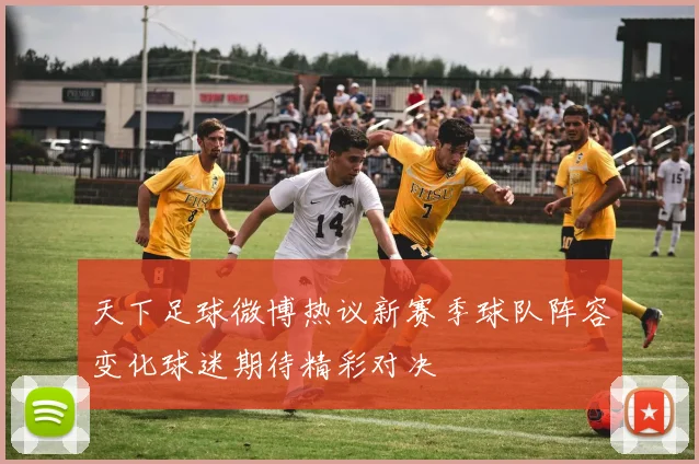 天下足球微博热议新赛季球队阵容变化球迷期待精彩对决