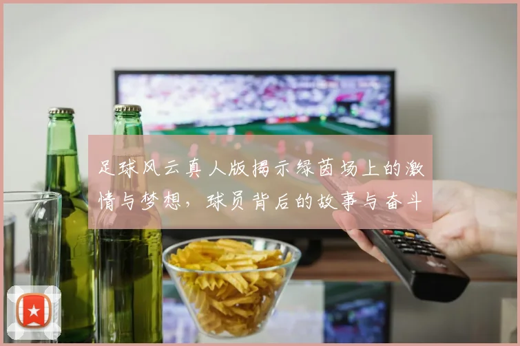 足球风云真人版揭示绿茵场上的激情与梦想，球员背后的故事与奋斗历程