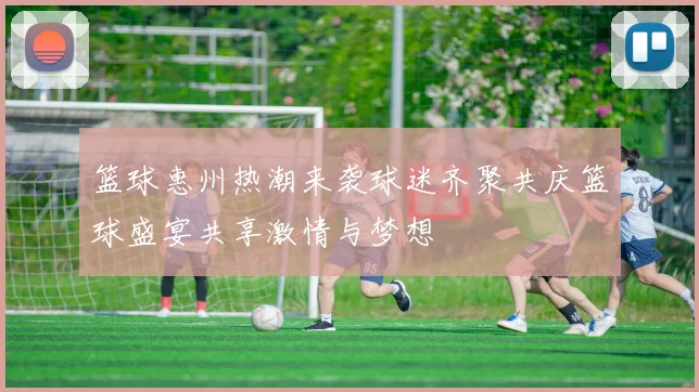 篮球惠州热潮来袭球迷齐聚共庆篮球盛宴共享激情与梦想