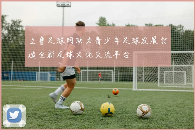 立鲁足球网助力青少年足球发展打造全新足球文化交流平台
