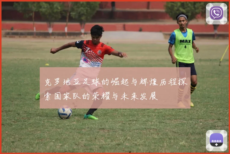 克罗地亚足球的崛起与辉煌历程探索国家队的荣耀与未来发展