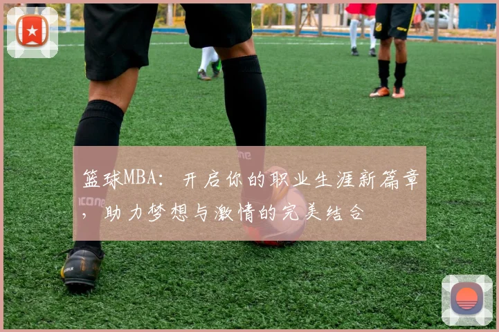 篮球MBA：开启你的职业生涯新篇章，助力梦想与激情的完美结合