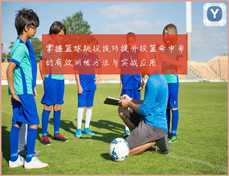掌握篮球跳投技巧提升投篮命中率的有效训练方法与实战应用