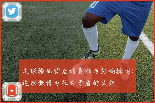 足球骚乱背后的真相与影响探讨：运动激情与社会矛盾的交织