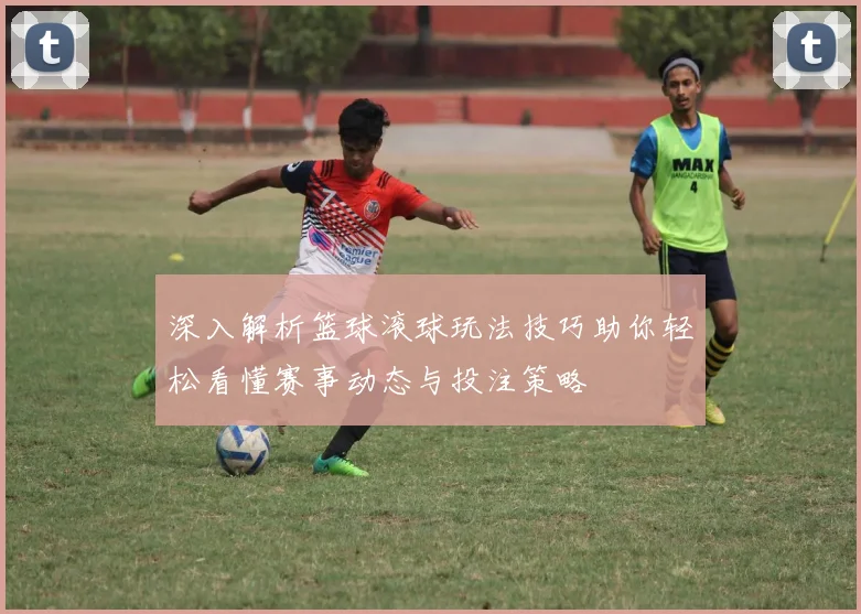深入解析篮球滚球玩法技巧助你轻松看懂赛事动态与投注策略