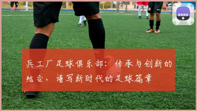 兵工厂足球俱乐部：传承与创新的结合，谱写新时代的足球篇章