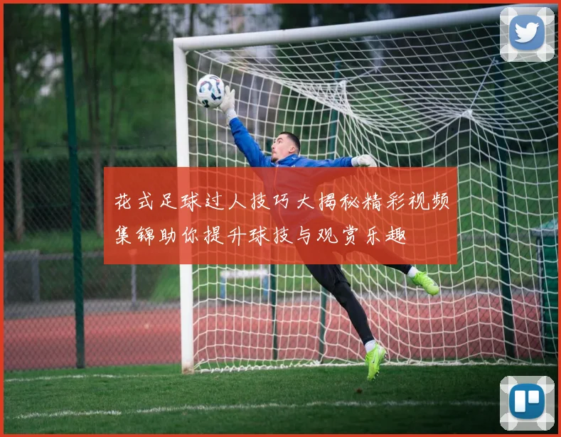 花式足球过人技巧大揭秘精彩视频集锦助你提升球技与观赏乐趣