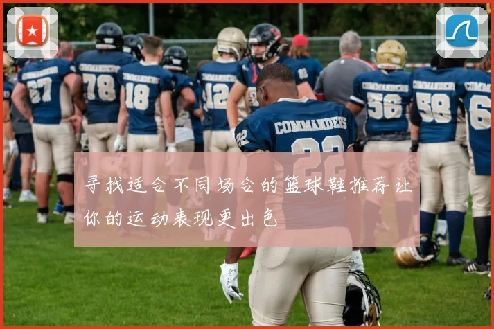 寻找适合不同场合的篮球鞋推荐让你的运动表现更出色