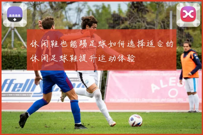 休闲鞋也能踢足球如何选择适合的休闲足球鞋提升运动体验