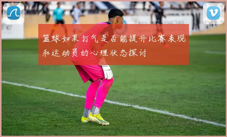 篮球如果打气是否能提升比赛表现和运动员的心理状态探讨