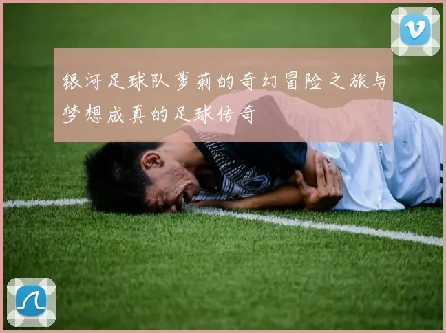 银河足球队萝莉的奇幻冒险之旅与梦想成真的足球传奇