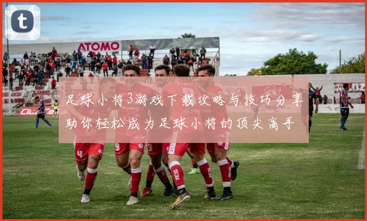 足球小将3游戏下载攻略与技巧分享助你轻松成为足球小将的顶尖高手