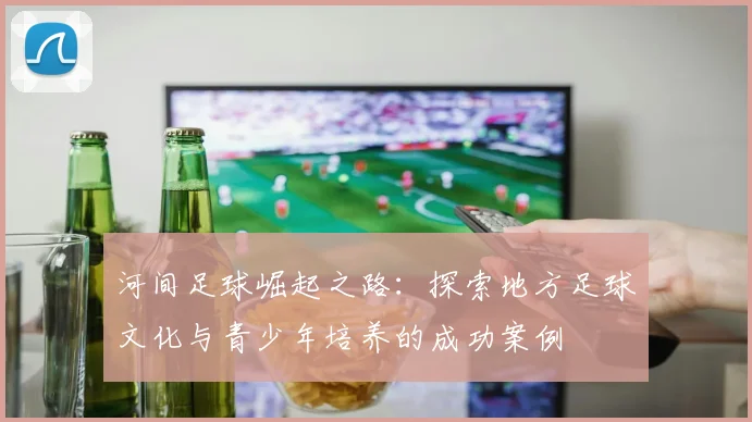 河间足球崛起之路：探索地方足球文化与青少年培养的成功案例