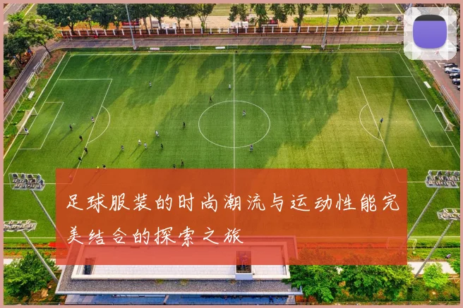 足球服装的时尚潮流与运动性能完美结合的探索之旅
