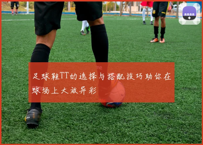 足球鞋TT的选择与搭配技巧助你在球场上大放异彩