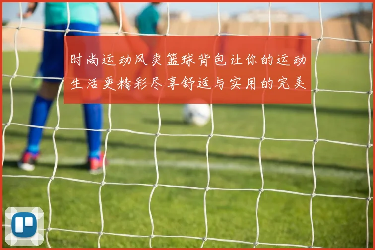 时尚运动风卖篮球背包让你的运动生活更精彩尽享舒适与实用的完美结合