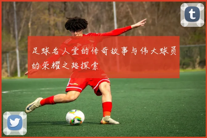 足球名人堂的传奇故事与伟大球员的荣耀之路探索